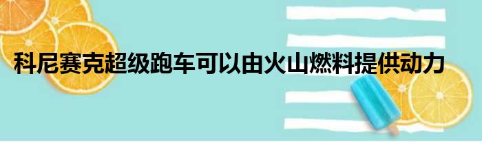 科尼赛克超级跑车可以由火山燃料提供动力