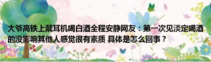 大爷高铁上戴耳机喝白酒全程安静网友：第一次见淡定喝酒的没影响其他人感觉很有素质 具体是怎么回事？