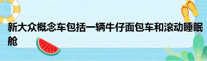 新大众概念车包括一辆牛仔面包车和滚动睡眠舱