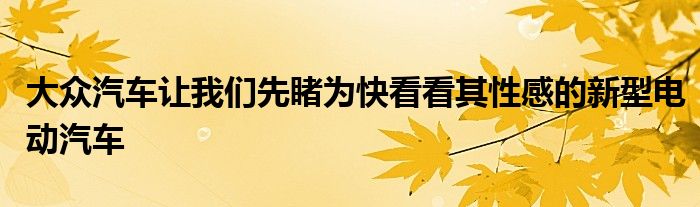 大众汽车让我们先睹为快看看其性感的新型电动汽车