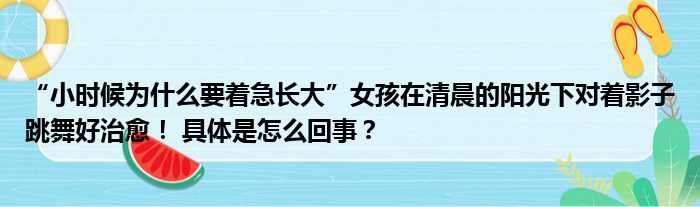 “小时候为什么要着急长大”女孩在清晨的阳光下对着影子跳舞好治愈！ 具体是怎么回事？