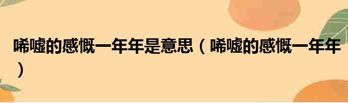 唏嘘的感慨一年年是意思（唏嘘的感慨一年年）