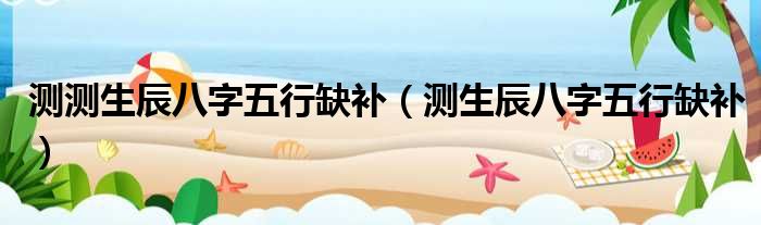 测测生辰八字五行缺补（测生辰八字五行缺补）