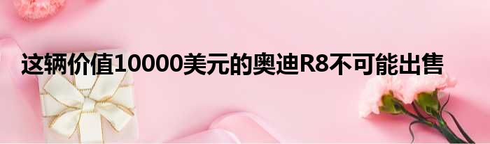 这辆价值10000美元的奥迪R8不可能出售