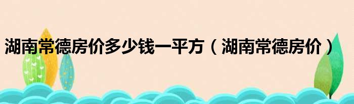 湖南常德房价多少钱一平方（湖南常德房价）