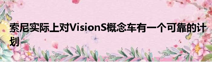 索尼实际上对VisionS概念车有一个可靠的计划