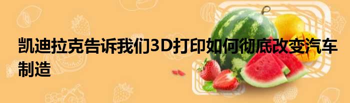 凯迪拉克告诉我们3D打印如何彻底改变汽车制造