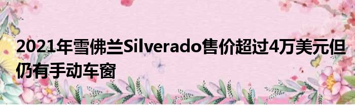 2021年雪佛兰Silverado售价超过4万美元但仍有手动车窗