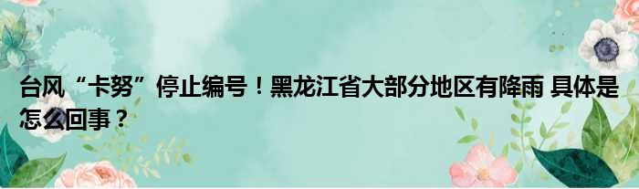 台风“卡努”停止编号！黑龙江省大部分地区有降雨 具体是怎么回事？