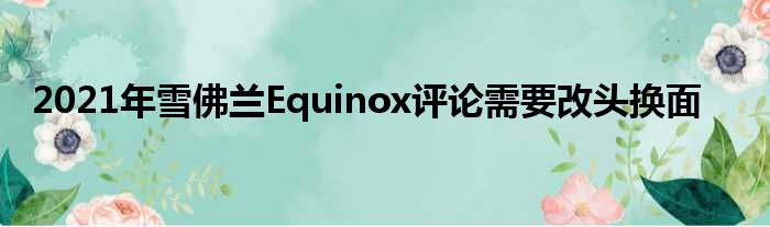 2021年雪佛兰Equinox评论需要改头换面