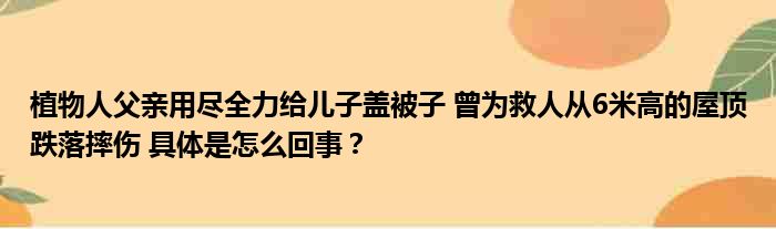 植物人父亲用尽全力给儿子盖被子 曾为救人从6米高的屋顶跌落摔伤 具体是怎么回事？