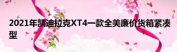 2021年凯迪拉克XT4一款全美廉价货箱紧凑型