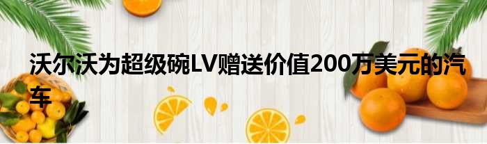 沃尔沃为超级碗LV赠送价值200万美元的汽车