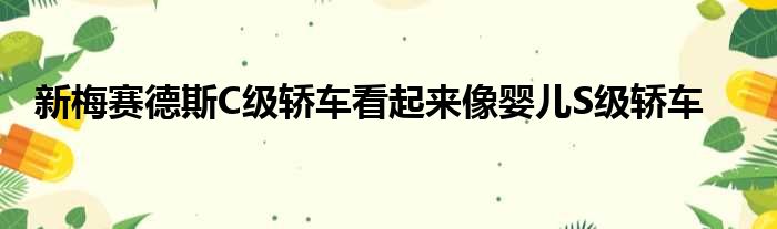 新梅赛德斯C级轿车看起来像婴儿S级轿车