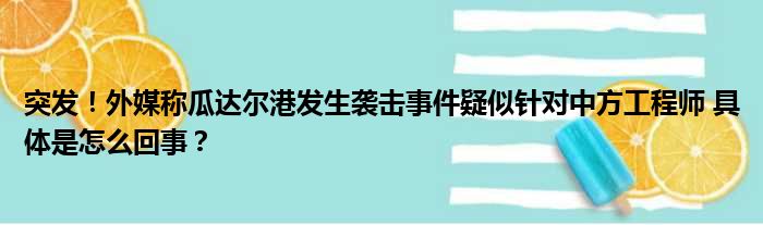 突发！外媒称瓜达尔港发生袭击事件疑似针对中方工程师 具体是怎么回事？