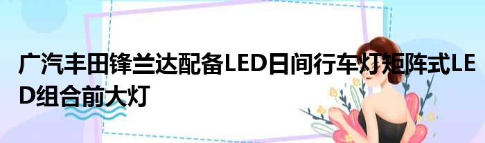 广汽丰田锋兰达配备LED日间行车灯矩阵式LED组合前大灯