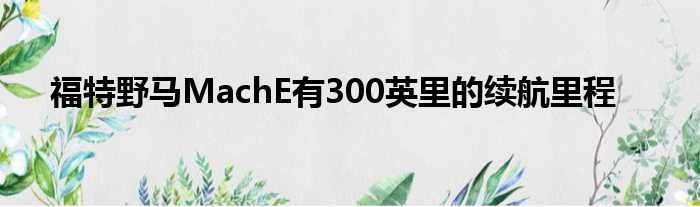 福特野马MachE有300英里的续航里程