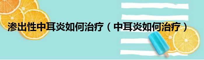 渗出性中耳炎如何治疗（中耳炎如何治疗）