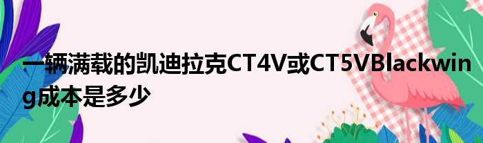 一辆满载的凯迪拉克CT4V或CT5VBlackwing成本是多少