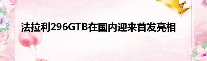 法拉利296GTB在国内迎来首发亮相