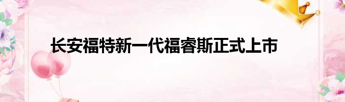 长安福特新一代福睿斯正式上市