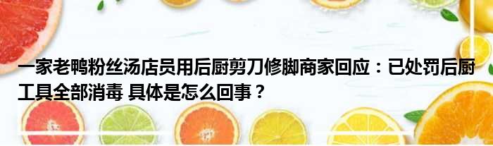 一家老鸭粉丝汤店员用后厨剪刀修脚商家回应：已处罚后厨工具全部消毒 具体是怎么回事？