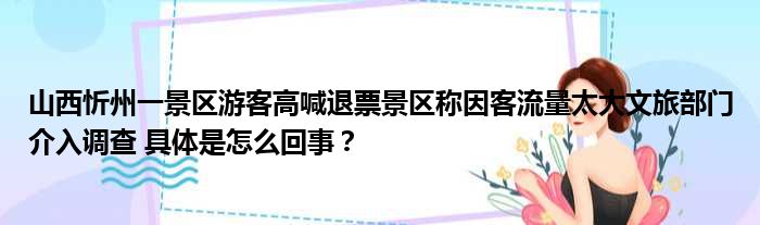 山西忻州一景区游客高喊退票景区称因客流量太大文旅部门介入调查 具体是怎么回事？