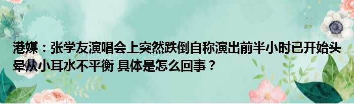 港媒：张学友演唱会上突然跌倒自称演出前半小时已开始头晕从小耳水不平衡 具体是怎么回事？