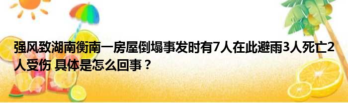 强风致湖南衡南一房屋倒塌事发时有7人在此避雨3人死亡2人受伤 具体是怎么回事？