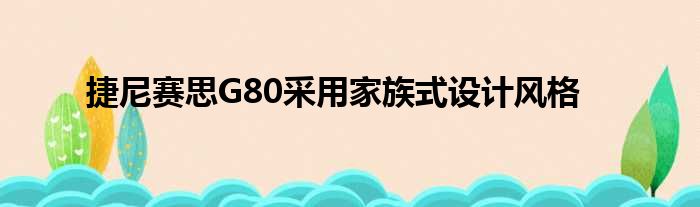 捷尼赛思G80采用家族式设计风格