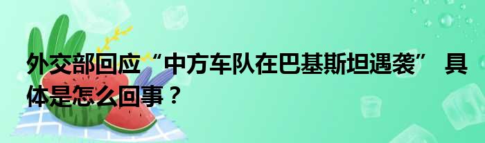 外交部回应“中方车队在巴基斯坦遇袭” 具体是怎么回事？