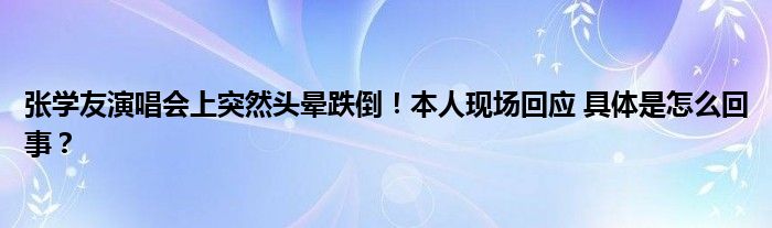 张学友演唱会上突然头晕跌倒！本人现场回应 具体是怎么回事？