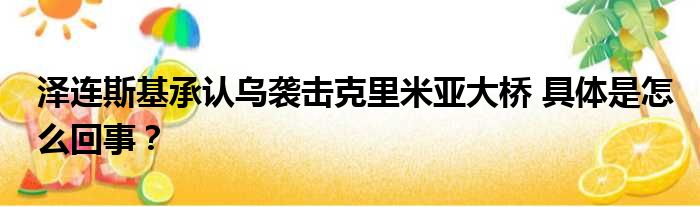 泽连斯基承认乌袭击克里米亚大桥 具体是怎么回事？