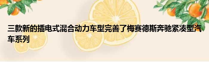 三款新的插电式混合动力车型完善了梅赛德斯奔驰紧凑型汽车系列