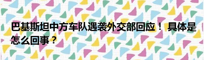 巴基斯坦中方车队遇袭外交部回应！ 具体是怎么回事？