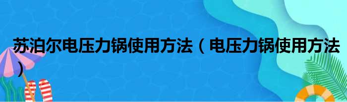 苏泊尔电压力锅使用方法（电压力锅使用方法）