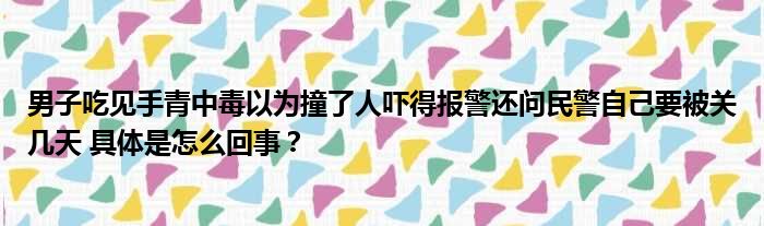 男子吃见手青中毒以为撞了人吓得报警还问民警自己要被关几天 具体是怎么回事？