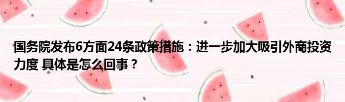 国务院发布6方面24条政策措施：进一步加大吸引外商投资力度 具体是怎么回事？