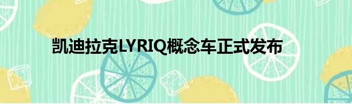 凯迪拉克LYRIQ概念车正式发布