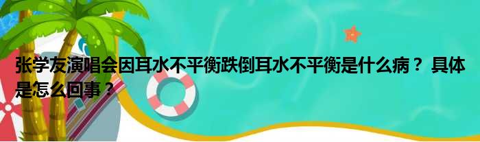 张学友演唱会因耳水不平衡跌倒耳水不平衡是什么病？ 具体是怎么回事？