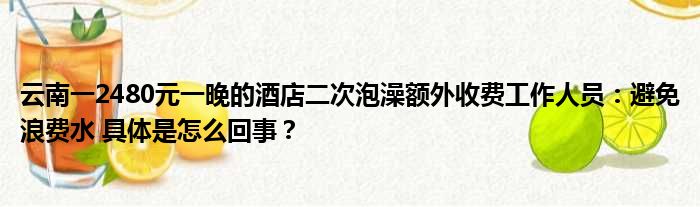 云南一2480元一晚的酒店二次泡澡额外收费工作人员：避免浪费水 具体是怎么回事？