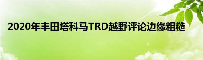 2020年丰田塔科马TRD越野评论边缘粗糙