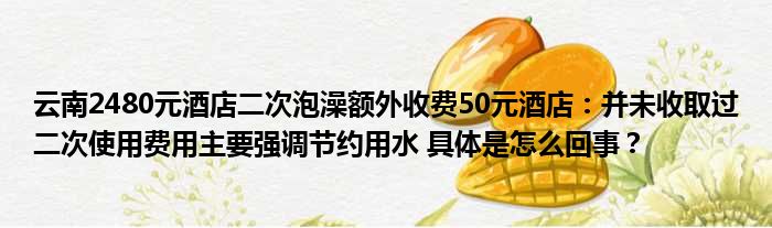 云南2480元酒店二次泡澡额外收费50元酒店：并未收取过二次使用费用主要强调节约用水 具体是怎么回事？