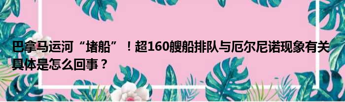 巴拿马运河“堵船”！超160艘船排队与厄尔尼诺现象有关 具体是怎么回事？