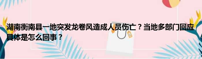 湖南衡南县一地突发龙卷风造成人员伤亡？当地多部门回应 具体是怎么回事？