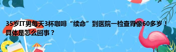 35岁IT男每天3杯咖啡“续命”到医院一检查胃像60多岁！ 具体是怎么回事？