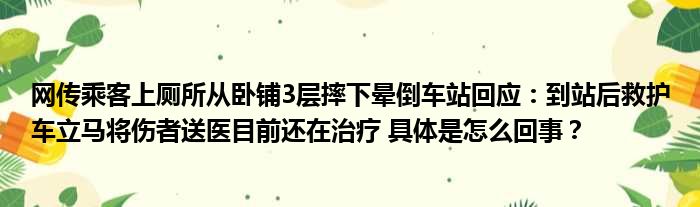 网传乘客上厕所从卧铺3层摔下晕倒车站回应：到站后救护车立马将伤者送医目前还在治疗 具体是怎么回事？