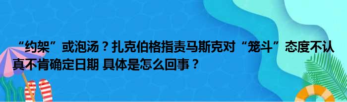 “约架”或泡汤？扎克伯格指责马斯克对“笼斗”态度不认真不肯确定日期 具体是怎么回事？