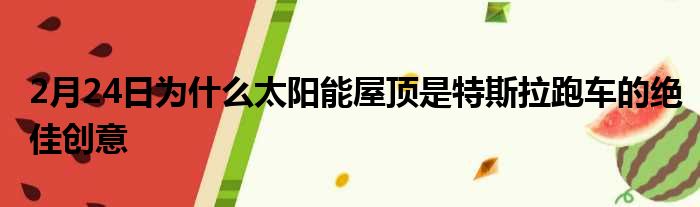 2月24日为什么太阳能屋顶是特斯拉跑车的绝佳创意