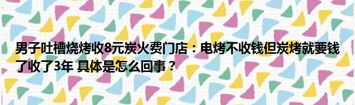 男子吐槽烧烤收8元炭火费门店：电烤不收钱但炭烤就要钱了收了3年 具体是怎么回事？